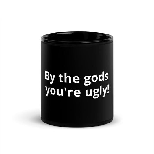 By the gods you’re ugly!