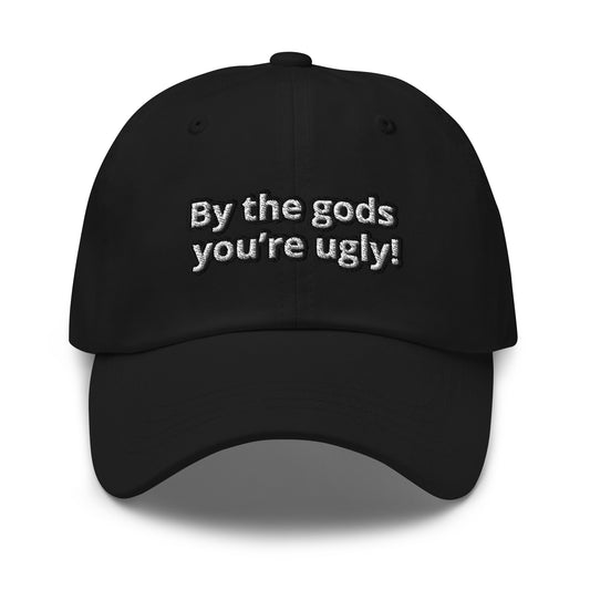 By the gods you’re ugly!